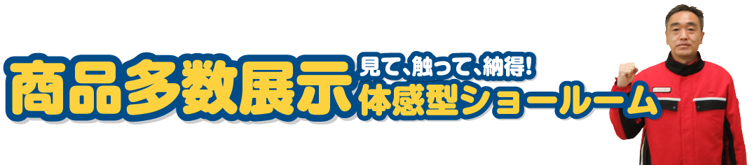 見て触って納得！商品多数展示体験型ショールーム