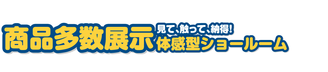 見て触って納得！商品多数展示体験型ショールーム