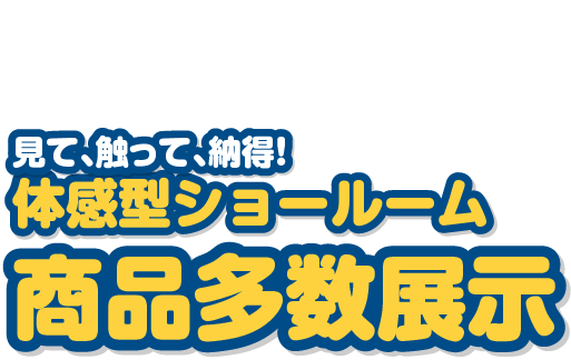 見て触って納得！商品多数展示体験型ショールーム
