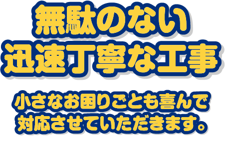 無駄のない迅速丁寧な工事 小さなお困りごとも喜んで対応させていただきます。 / スマホ